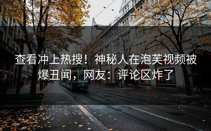 查看冲上热搜！神秘人在泡芙视频被爆丑闻，网友：评论区炸了