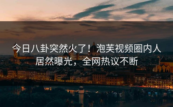 今日八卦突然火了！泡芙视频圈内人居然曝光，全网热议不断