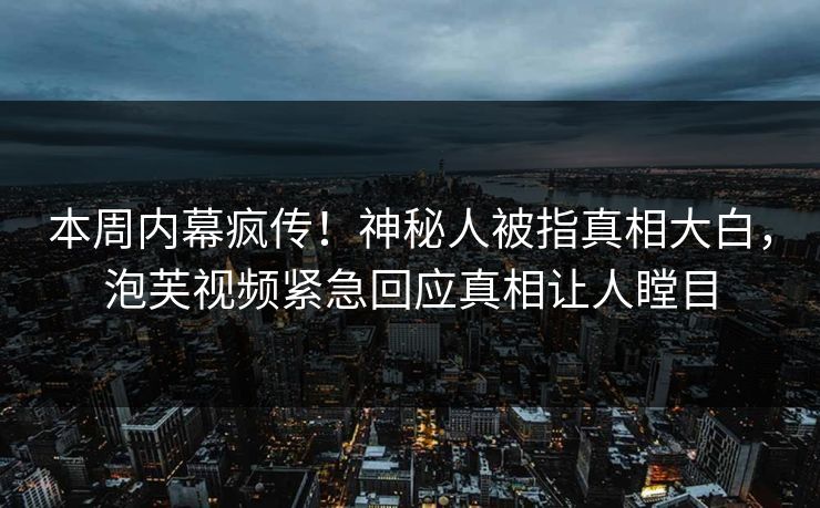 本周内幕疯传！神秘人被指真相大白，泡芙视频紧急回应真相让人瞠目