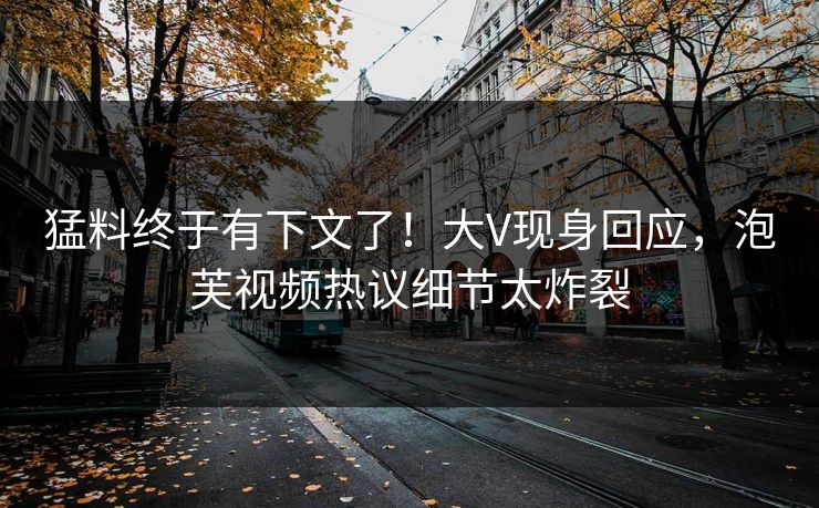 猛料终于有下文了！大V现身回应，泡芙视频热议细节太炸裂