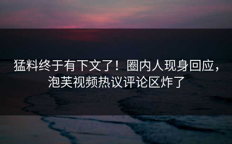 猛料终于有下文了！圈内人现身回应，泡芙视频热议评论区炸了