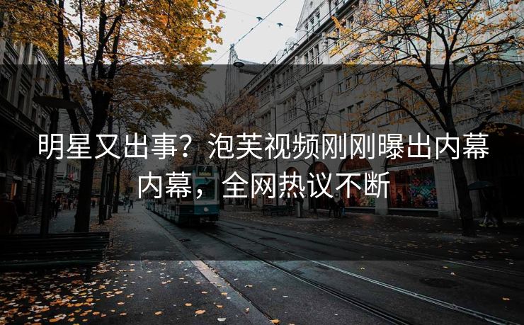 明星又出事？泡芙视频刚刚曝出内幕内幕，全网热议不断