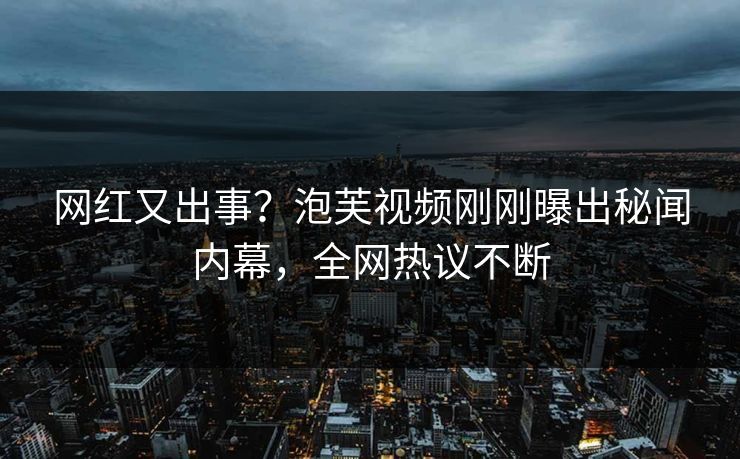网红又出事？泡芙视频刚刚曝出秘闻内幕，全网热议不断