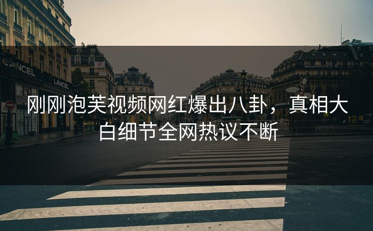 刚刚泡芙视频网红爆出八卦，真相大白细节全网热议不断