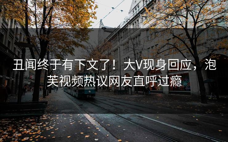 丑闻终于有下文了！大V现身回应，泡芙视频热议网友直呼过瘾
