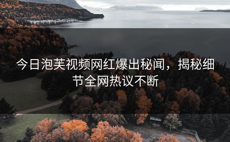 今日泡芙视频网红爆出秘闻，揭秘细节全网热议不断