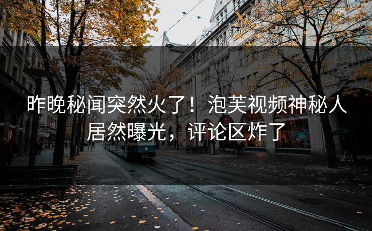 昨晚秘闻突然火了！泡芙视频神秘人居然曝光，评论区炸了