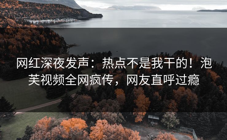 网红深夜发声：热点不是我干的！泡芙视频全网疯传，网友直呼过瘾