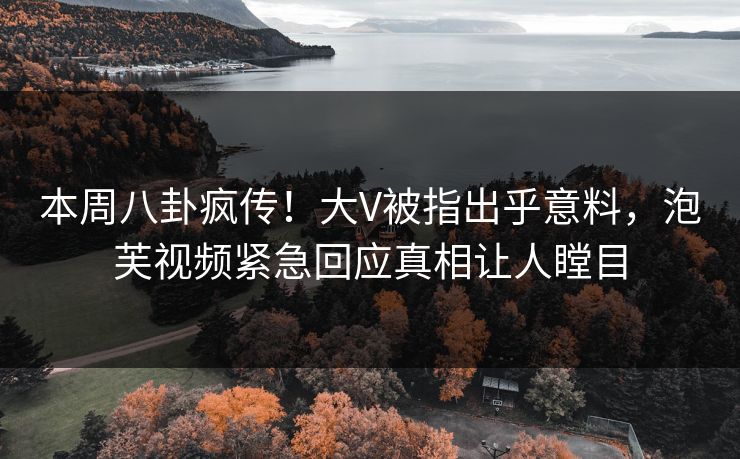 本周八卦疯传！大V被指出乎意料，泡芙视频紧急回应真相让人瞠目