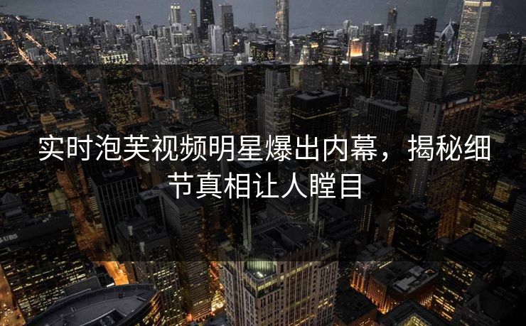 实时泡芙视频明星爆出内幕，揭秘细节真相让人瞠目