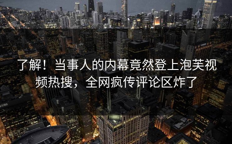 了解！当事人的内幕竟然登上泡芙视频热搜，全网疯传评论区炸了