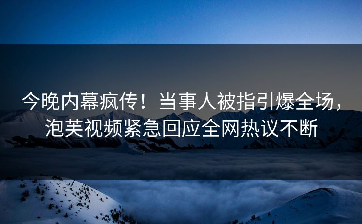 今晚内幕疯传！当事人被指引爆全场，泡芙视频紧急回应全网热议不断