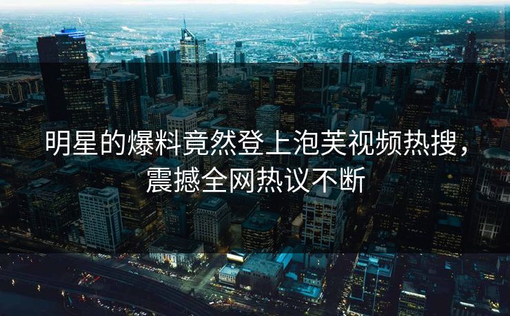 明星的爆料竟然登上泡芙视频热搜，震撼全网热议不断