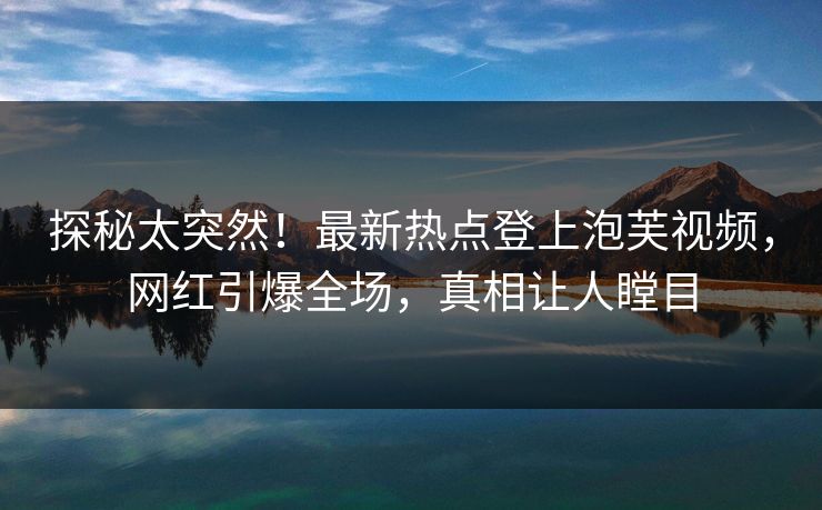探秘太突然！最新热点登上泡芙视频，网红引爆全场，真相让人瞠目