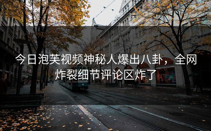 今日泡芙视频神秘人爆出八卦，全网炸裂细节评论区炸了