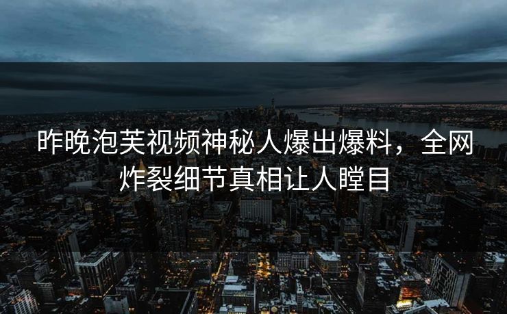 昨晚泡芙视频神秘人爆出爆料，全网炸裂细节真相让人瞠目