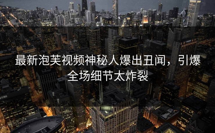 最新泡芙视频神秘人爆出丑闻，引爆全场细节太炸裂
