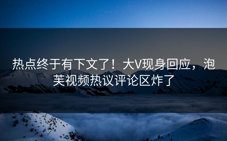 热点终于有下文了！大V现身回应，泡芙视频热议评论区炸了