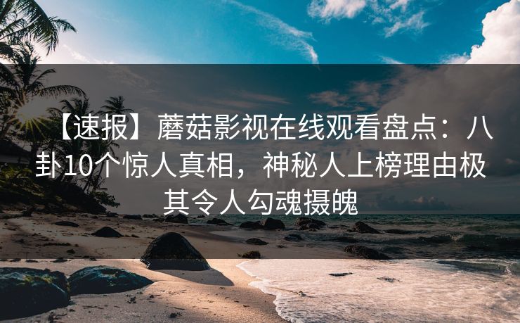 【速报】蘑菇影视在线观看盘点：八卦10个惊人真相，神秘人上榜理由极其令人勾魂摄魄