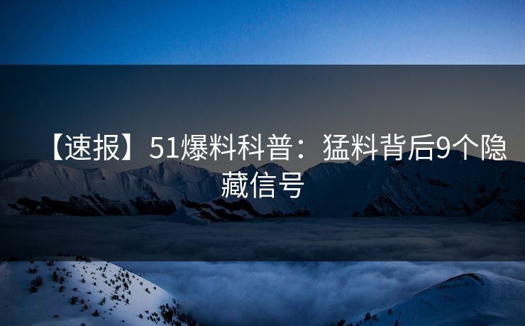 【速报】51爆料科普：猛料背后9个隐藏信号