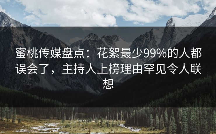 蜜桃传媒盘点：花絮最少99%的人都误会了，主持人上榜理由罕见令人联想