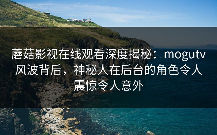 蘑菇影视在线观看深度揭秘：mogutv风波背后，神秘人在后台的角色令人震惊令人意外