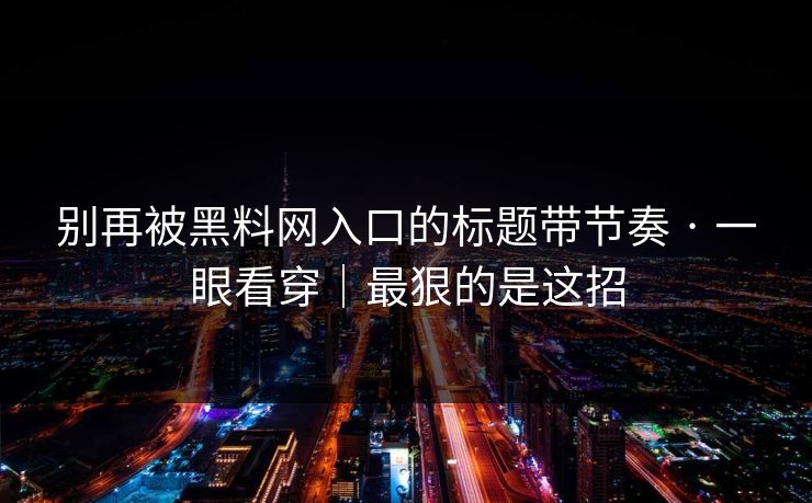 别再被黑料网入口的标题带节奏 · 一眼看穿｜最狠的是这招