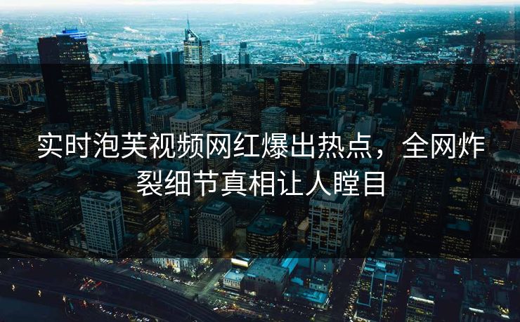 实时泡芙视频网红爆出热点，全网炸裂细节真相让人瞠目