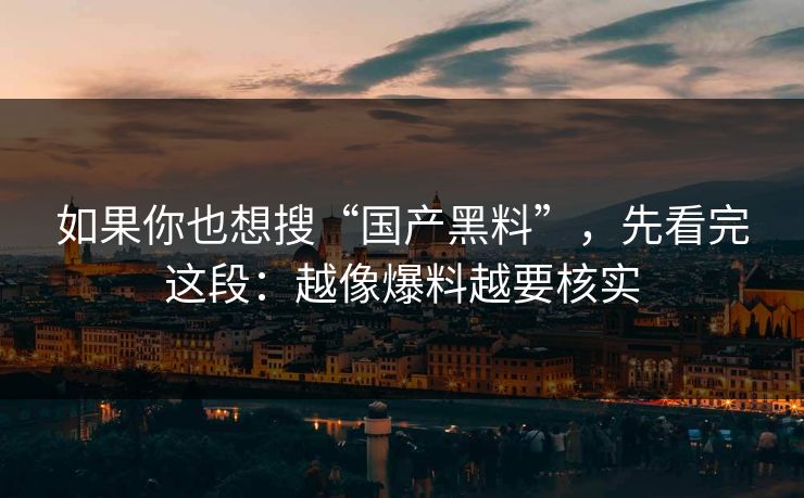 如果你也想搜“国产黑料”，先看完这段：越像爆料越要核实
