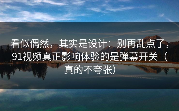 看似偶然，其实是设计：别再乱点了，91视频真正影响体验的是弹幕开关（真的不夸张）