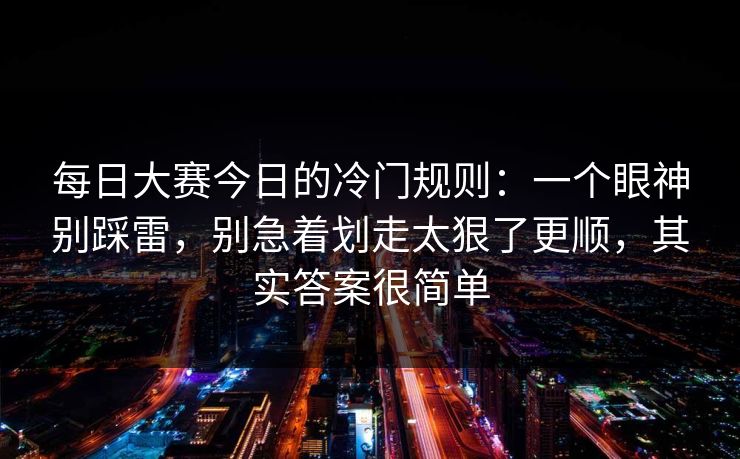 每日大赛今日的冷门规则:一个眼神别踩雷,别急着划走太狠了更顺,其实答案很简单 每日大赛今日的冷门规则:一个眼神别踩雷,别急着划走太狠了更顺,其实答案很简单