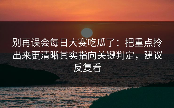 别再误会每日大赛吃瓜了：把重点拎出来更清晰其实指向关键判定，建议反复看