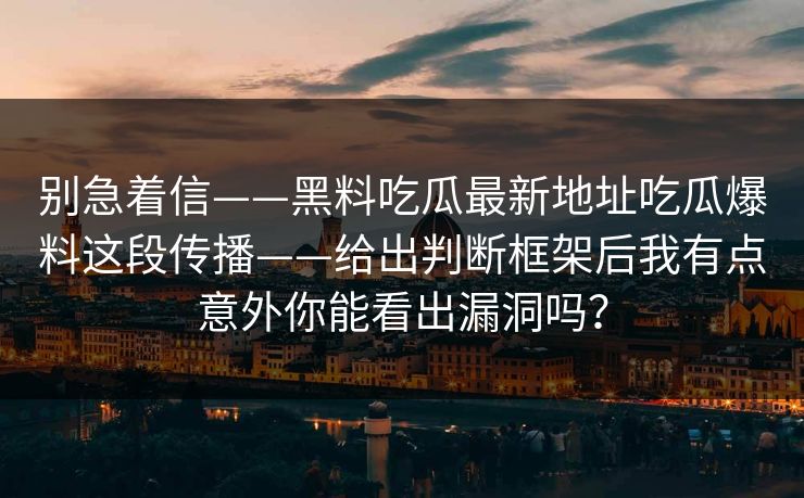 别急着信——黑料吃瓜最新地址吃瓜爆料这段传播——给出判断框架后我有点意外你能看出漏洞吗？