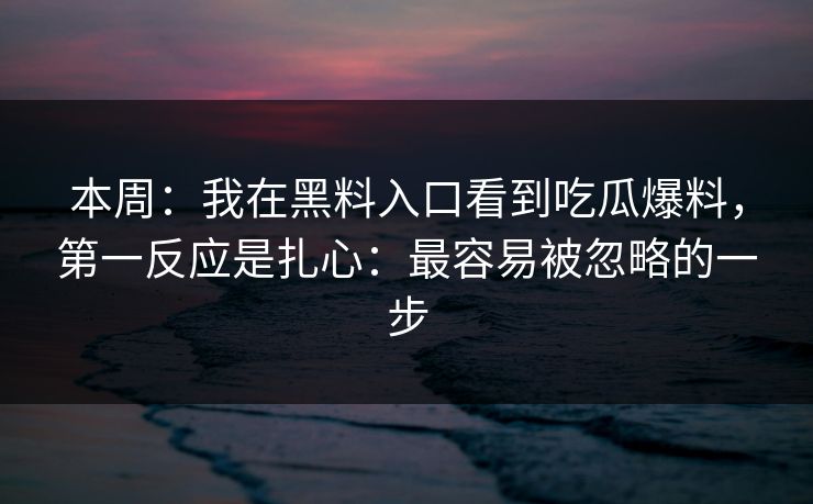 本周：我在黑料入口看到吃瓜爆料，第一反应是扎心：最容易被忽略的一步