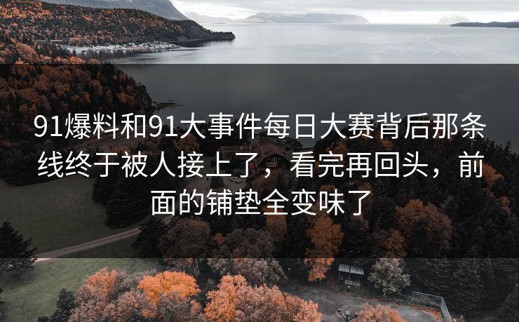 91爆料和91大事件每日大赛背后那条线终于被人接上了,看完再回头,前面的铺垫全变味了 91爆料和91大事件每日大赛背后那条线终于被人接上了,看完再回头,前面的铺垫全变味了