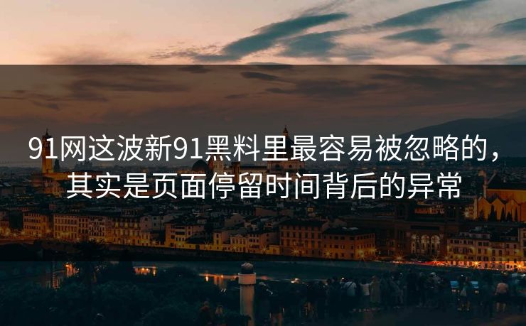 91网这波新91黑料里最容易被忽略的，其实是页面停留时间背后的异常